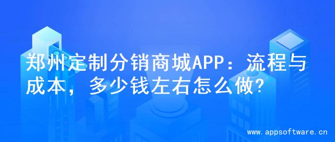 郑州定制分销商城APP：流程与成本，多少钱左右怎么做?