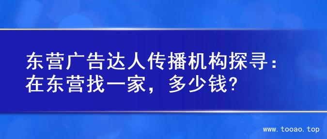 东营广告达人传播机构探寻：在东营找一家，多少钱?