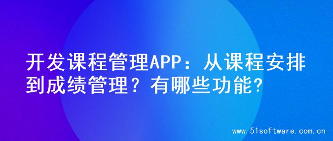 开发课程管理APP：从课程安排到成绩管理？有哪些功能?