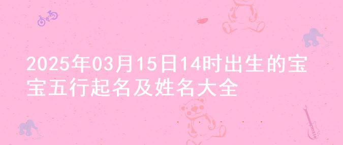 2025年03月15日14时出生的宝宝五行起名及姓名大全