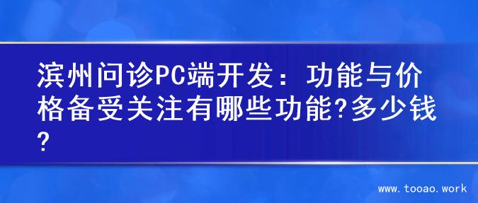 滨州问诊PC端开发：功能与价格备受关注有哪些功能?多少钱?