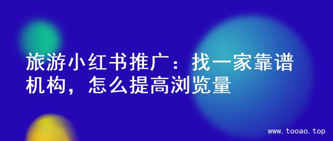 旅游小红书推广：找一家靠谱机构，怎么提高浏览量