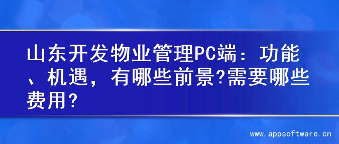 山东开发物业管理PC端：功能、机遇，有哪些前景?需要哪些费用?