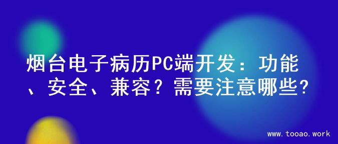 烟台电子病历PC端开发：功能、安全、兼容？需要注意哪些?