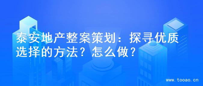 泰安地产整案策划：探寻优质选择的方法？怎么做？