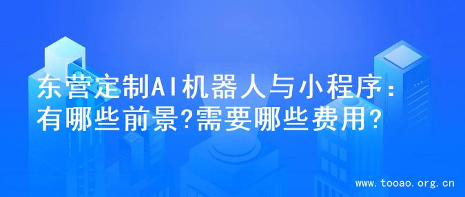 东营定制AI机器人与小程序：有哪些前景?需要哪些费用?