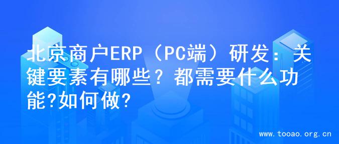 北京商户ERP（PC端）研发：关键要素有哪些？都需要什么功能?如何做?