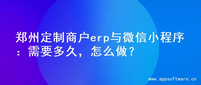 郑州定制商户erp与微信小程序：需要多久，怎么做？