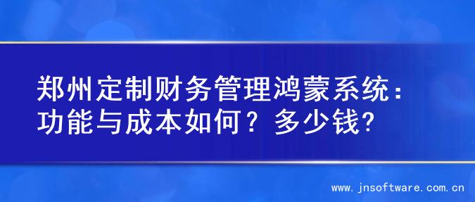 郑州定制财务管理鸿蒙系统：功能与成本如何？多少钱?