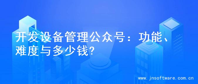 开发设备管理公众号：功能、难度与多少钱?