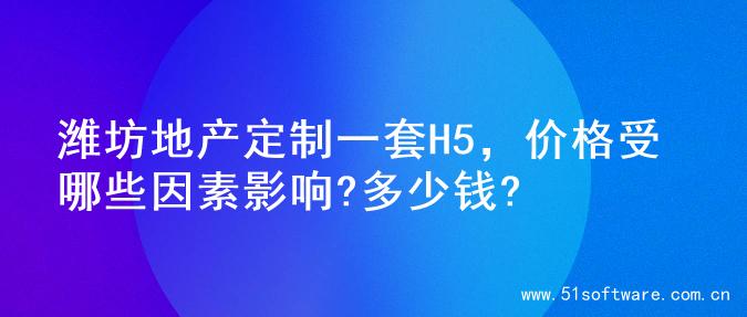 潍坊地产定制一套H5，价格受哪些因素影响?多少钱?