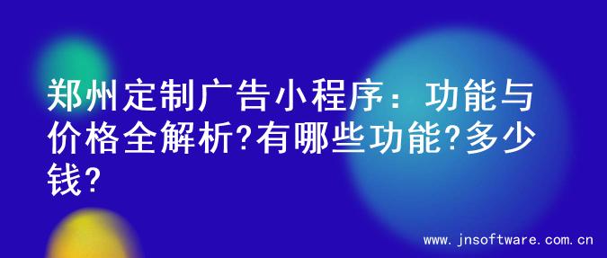 郑州定制广告小程序：功能与价格全解析?有哪些功能?多少钱?