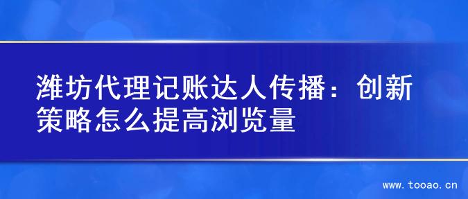 潍坊代理记账达人传播：创新策略怎么提高浏览量