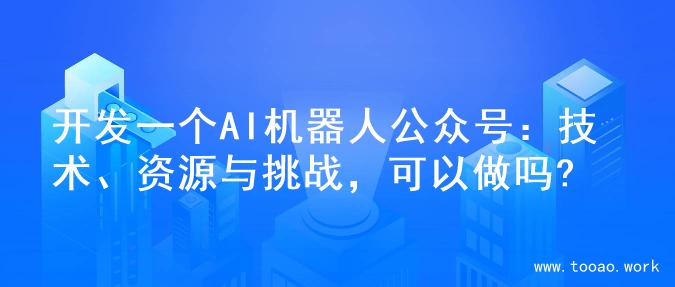 开发一个AI机器人公众号：技术、资源与挑战，可以做吗?