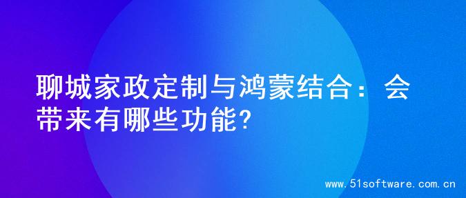 聊城家政定制与鸿蒙结合：会带来有哪些功能?