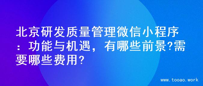 北京研发质量管理微信小程序：功能与机遇，有哪些前景?需要哪些费用?