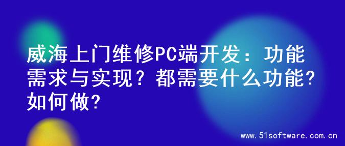 威海上门维修PC端开发：功能需求与实现？都需要什么功能?如何做?