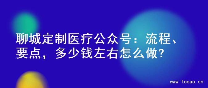 聊城定制医疗公众号：流程、要点，多少钱左右怎么做?