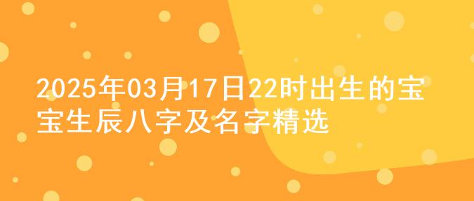 2025年03月17日22时出生的宝宝生辰八字及名字精选