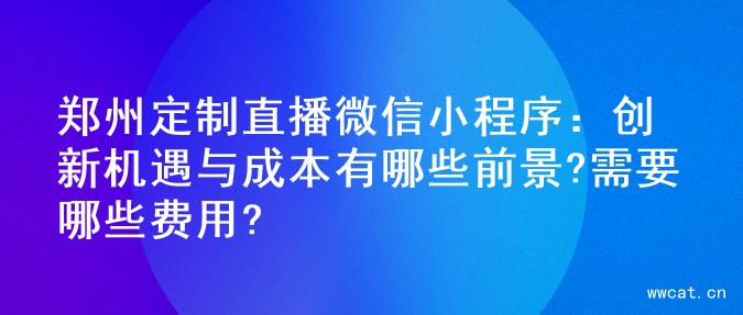 郑州定制直播微信小程序：创新机遇与成本有哪些前景?需要哪些费用?