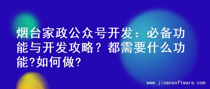 烟台家政公众号开发：必备功能与开发攻略？都需要什么功能?如何做?