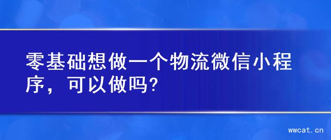 零基础想做一个物流微信小程序，可以做吗?