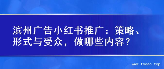 滨州广告小红书推广：策略、形式与受众，做哪些内容？