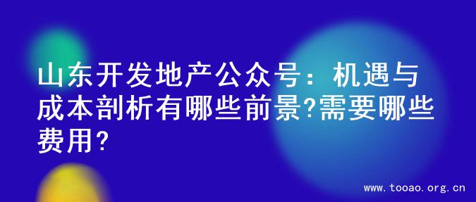 山东开发地产公众号：机遇与成本剖析有哪些前景?需要哪些费用?