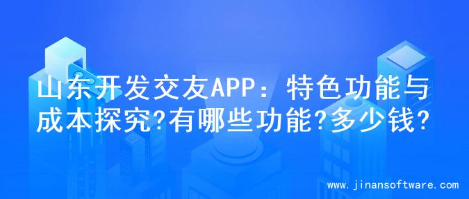 山东开发交友APP：特色功能与成本探究?有哪些功能?多少钱?