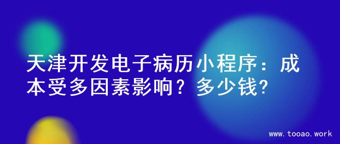 天津开发电子病历小程序：成本受多因素影响？多少钱?