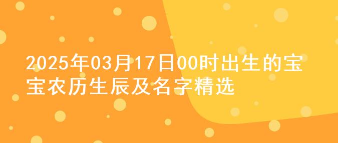 2025年03月17日00时出生的宝宝农历生辰及名字精选