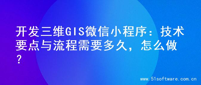 开发三维GIS微信小程序：技术要点与流程需要多久，怎么做？