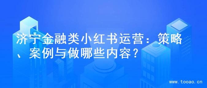 濟寧金融類小紅書運營：策略、案例與做哪些內(nèi)容？
