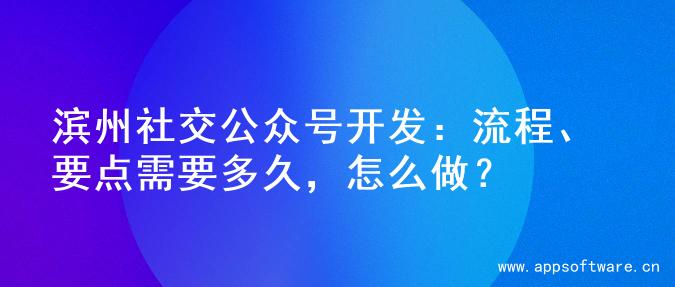 滨州社交公众号开发：流程、要点需要多久，怎么做？