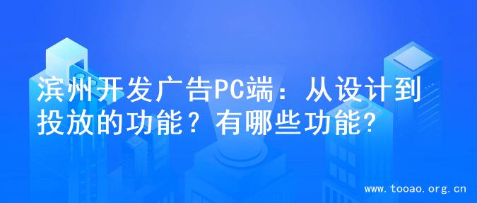 滨州开发广告PC端：从设计到投放的功能？有哪些功能?