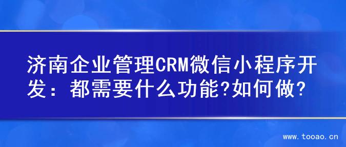 濟(jì)南企業(yè)管理CRM微信小程序開發(fā)：都需要什么功能?如何做?
