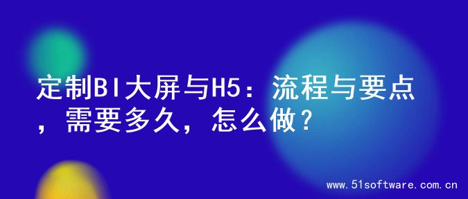 定制BI大屏与H5：流程与要点，需要多久，怎么做？
