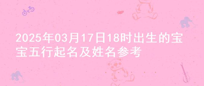 2025年03月17日18时出生的宝宝五行起名及姓名参考