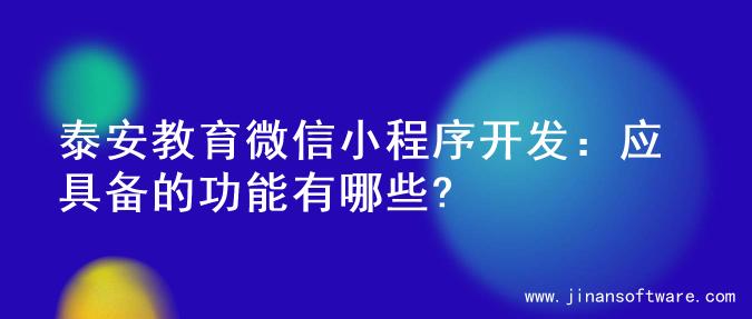 泰安教育微信小程序开发：应具备的功能有哪些?