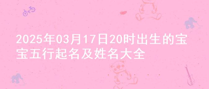 2025年03月17日20时出生的宝宝五行起名及姓名大全