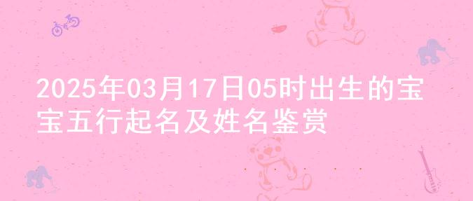 2025年03月17日05时出生的宝宝五行起名及姓名鉴赏