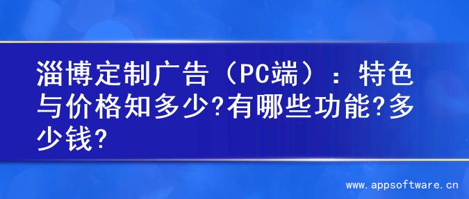 淄博定制广告（PC端）：特色与价格知多少?有哪些功能?多少钱?