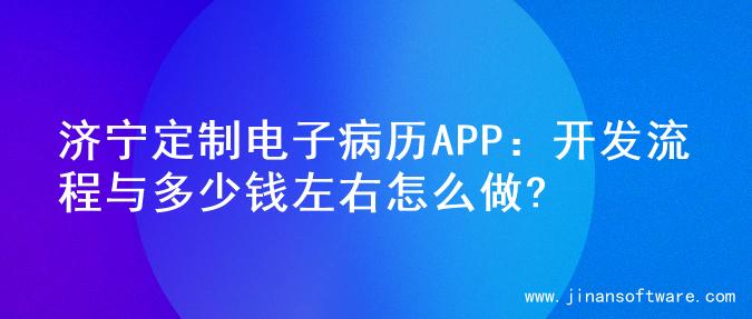 济宁定制电子病历APP：开发流程与多少钱左右怎么做?