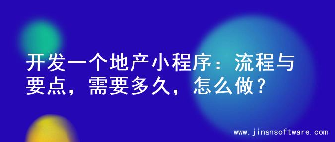 开发一个地产小程序：流程与要点，需要多久，怎么做？