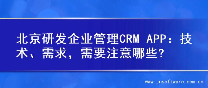 北京研发企业管理CRM APP：技术、需求，需要注意哪些?