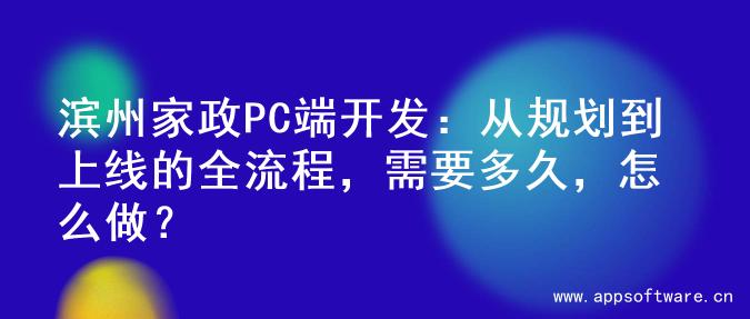 滨州家政PC端开发：从规划到上线的全流程，需要多久，怎么做？