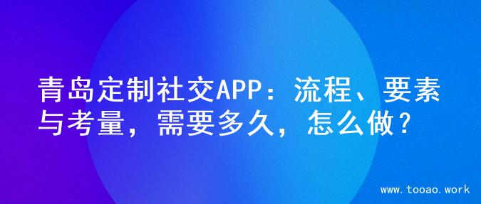 青岛定制社交APP：流程、要素与考量，需要多久，怎么做？