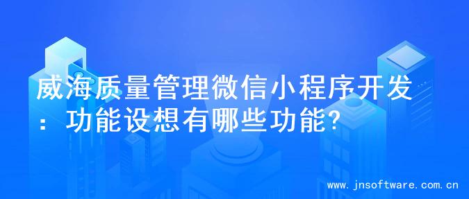 威海质量管理微信小程序开发：功能设想有哪些功能?