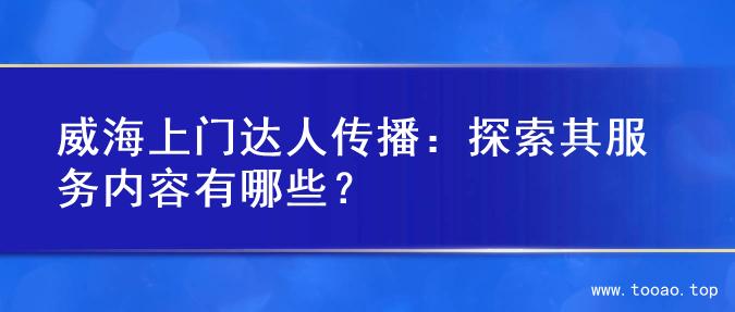 威海上门达人传播：探索其服务内容有哪些？