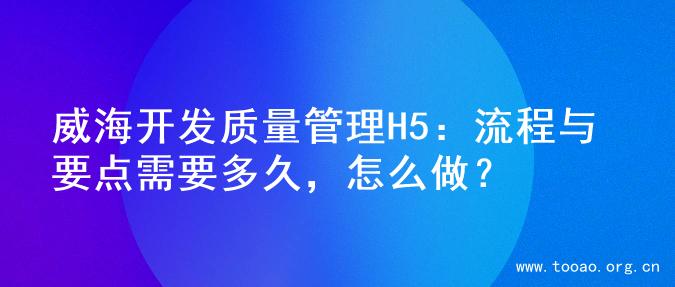 威海开发质量管理H5：流程与要点需要多久，怎么做？